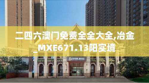 二四六澳门免费全全大全,冶金_MXE671.13阳实境