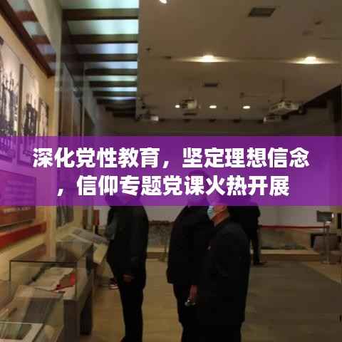 深化党性教育，坚定理想信念，信仰专题党课火热开展