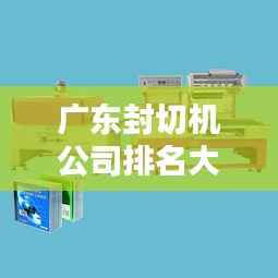 广东封切机公司排名大揭秘,行业领先的几家企业盘点!