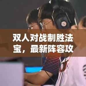 双人对战制胜法宝，最新阵容攻略、搭配战术全解析！